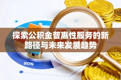 南靖探索公积金普惠性服务的新路径与未来发展趋势