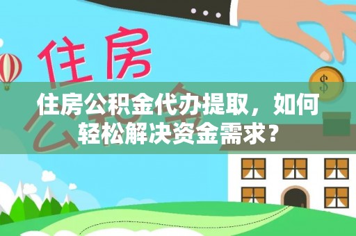 南靖住房公积金代办提取，如何轻松解决资金需求？