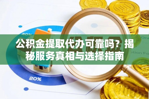 南靖公积金提取代办可靠吗？揭秘服务真相与选择指南