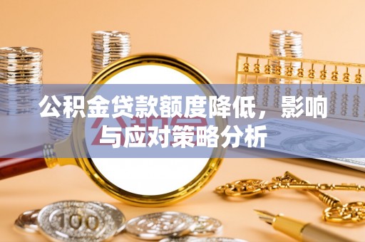 南靖公积金贷款额度降低，影响与应对策略分析