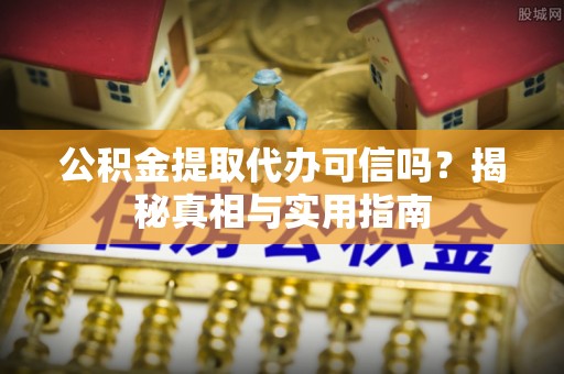 南靖公积金提取代办可信吗？揭秘真相与实用指南