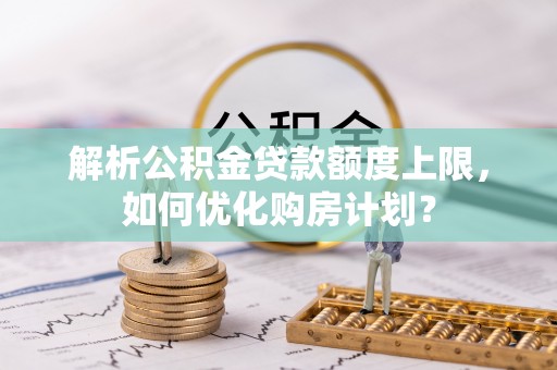 南靖解析公积金贷款额度上限，如何优化购房计划？
