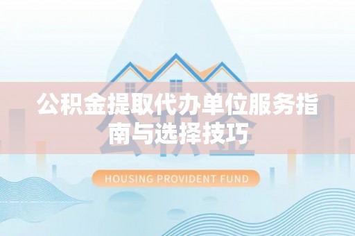 南靖公积金提取代办单位服务指南与选择技巧