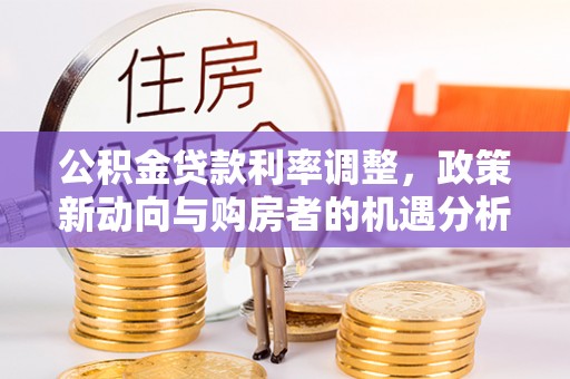 南靖公积金贷款利率调整，政策新动向与购房者的机遇分析