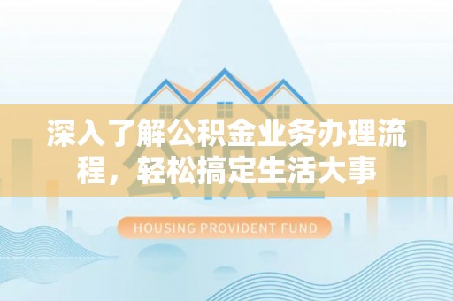 南靖深入了解公积金业务办理流程，轻松搞定生活大事