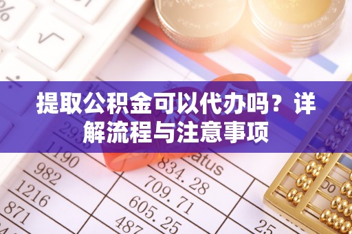 南靖提取公积金可以代办吗？详解流程与注意事项