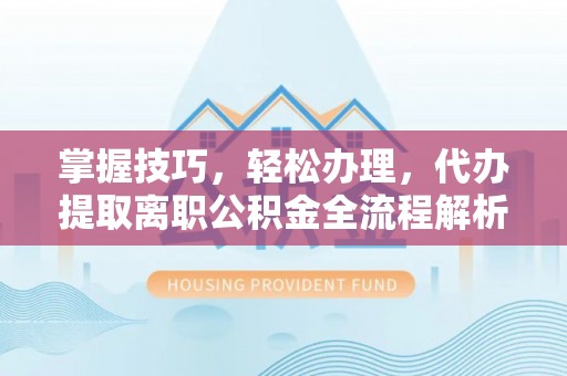 南靖掌握技巧，轻松办理，代办提取离职公积金全流程解析