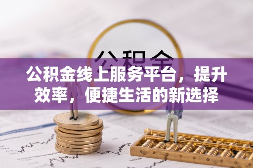 南靖公积金线上服务平台，提升效率，便捷生活的新选择