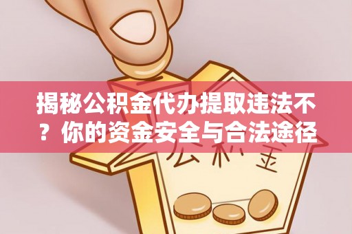 南靖揭秘公积金代办提取违法不？你的资金安全与合法途径解析