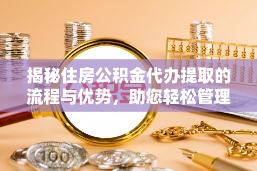 南靖揭秘住房公积金代办提取的流程与优势，助您轻松管理资金