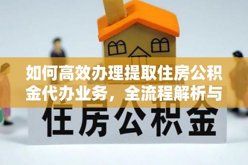 南靖如何高效办理提取住房公积金代办业务，全流程解析与实用建议
