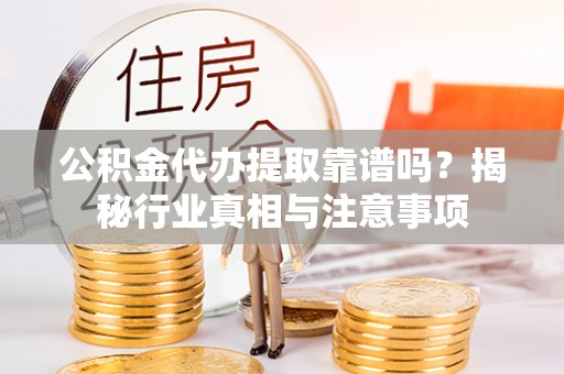 南靖公积金代办提取靠谱吗？揭秘行业真相与注意事项