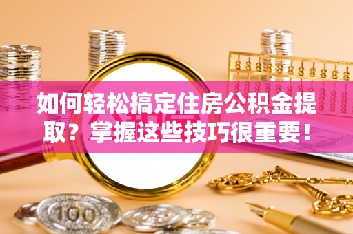 南靖如何轻松搞定住房公积金提取？掌握这些技巧很重要！