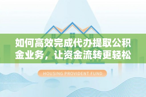 南靖如何高效完成代办提取公积金业务，让资金流转更轻松