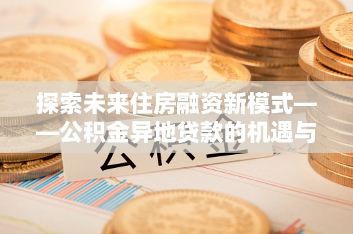 南靖探索未来住房融资新模式——公积金异地贷款的机遇与挑战