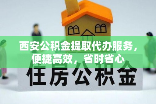 南靖西安公积金提取代办服务，便捷高效，省时省心