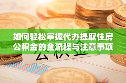 南靖如何轻松掌握代办提取住房公积金的全流程与注意事项