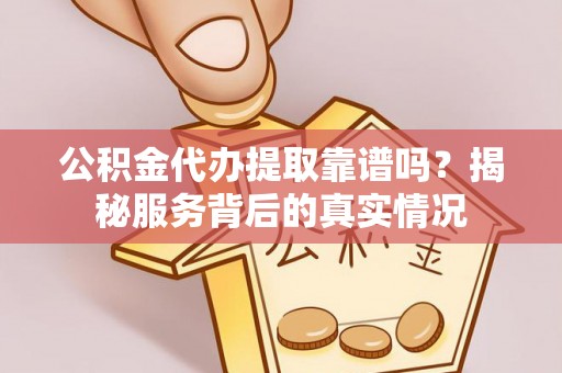南靖公积金代办提取靠谱吗？揭秘服务背后的真实情况