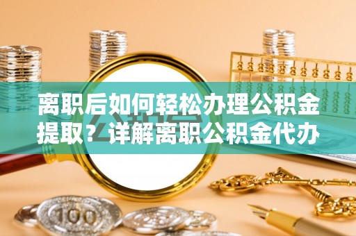 南靖离职后如何轻松办理公积金提取？详解离职公积金代办提取流程