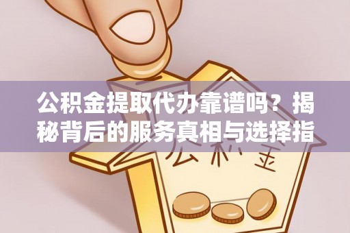 南靖公积金提取代办靠谱吗？揭秘背后的服务真相与选择指南