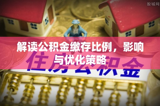 南靖解读公积金缴存比例，影响与优化策略