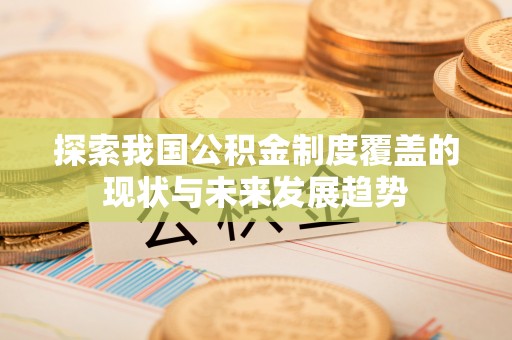 南靖探索我国公积金制度覆盖的现状与未来发展趋势