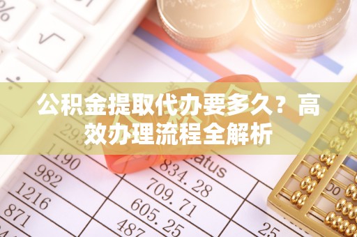 南靖公积金提取代办要多久？高效办理流程全解析