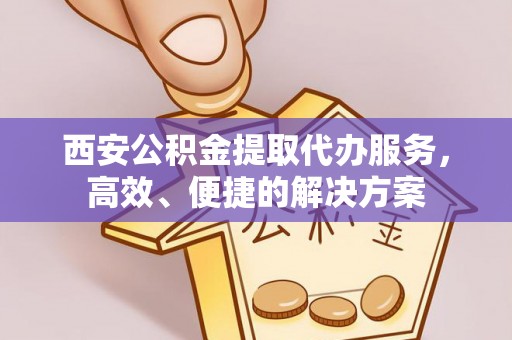 南靖西安公积金提取代办服务，高效、便捷的解决方案