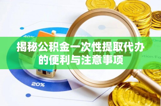 南靖揭秘公积金一次性提取代办的便利与注意事项