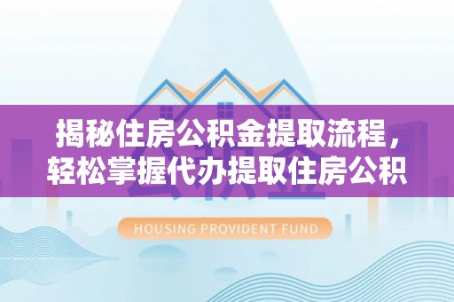 南靖揭秘住房公积金提取流程，轻松掌握代办提取住房公积金技巧
