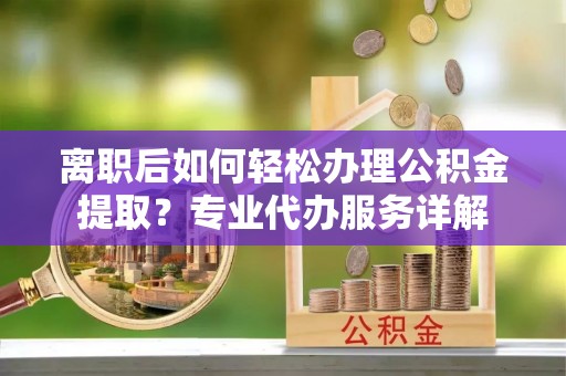 南靖离职后如何轻松办理公积金提取？专业代办服务详解