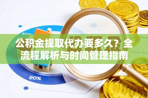 南靖公积金提取代办要多久？全流程解析与时间管理指南