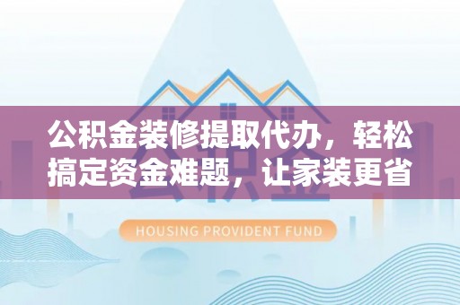 南靖公积金装修提取代办，轻松搞定资金难题，让家装更省心