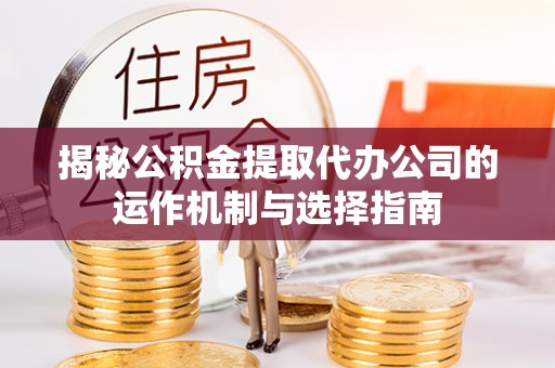 南靖揭秘公积金提取代办公司的运作机制与选择指南