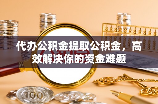 南靖代办公积金提取公积金，高效解决你的资金难题