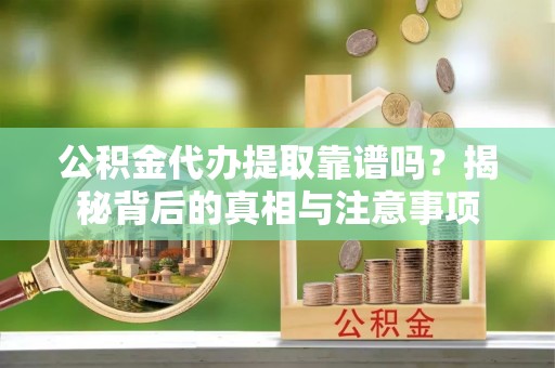 南靖公积金代办提取靠谱吗？揭秘背后的真相与注意事项