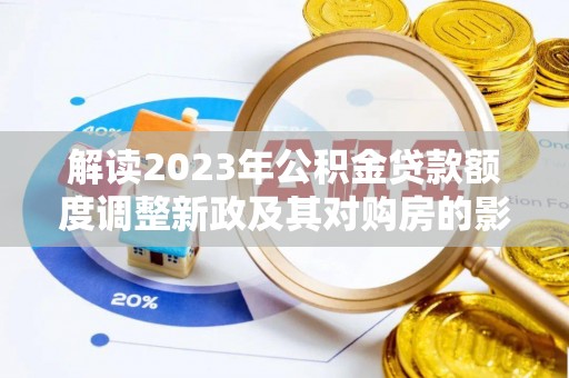 南靖解读2023年公积金贷款额度调整新政及其对购房的影响