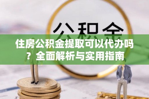 南靖住房公积金提取可以代办吗？全面解析与实用指南