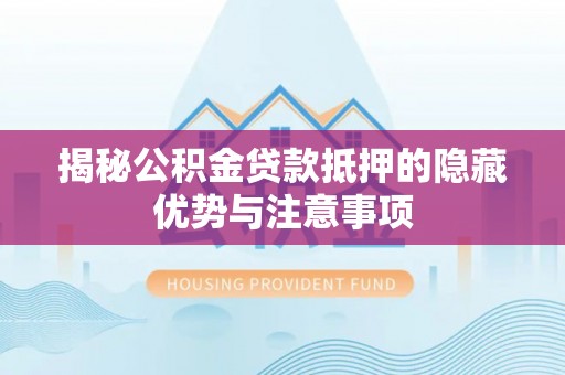 南靖揭秘公积金贷款抵押的隐藏优势与注意事项