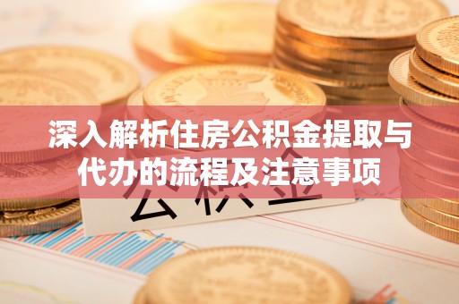 南靖深入解析住房公积金提取与代办的流程及注意事项