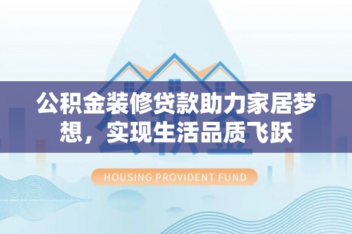 南靖公积金装修贷款助力家居梦想，实现生活品质飞跃