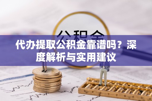南靖代办提取公积金靠谱吗？深度解析与实用建议