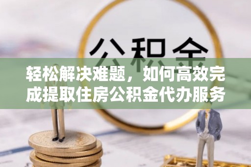 南靖轻松解决难题，如何高效完成提取住房公积金代办服务