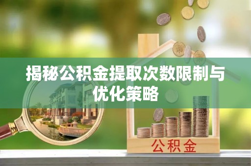 南靖揭秘公积金提取次数限制与优化策略