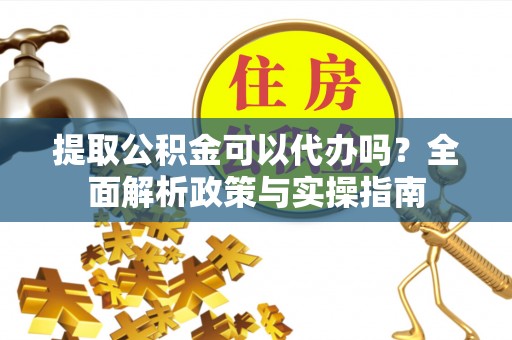 南靖提取公积金可以代办吗？全面解析政策与实操指南