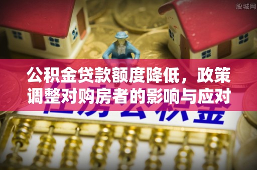 南靖公积金贷款额度降低，政策调整对购房者的影响与应对策略
