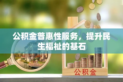 南靖公积金普惠性服务，提升民生福祉的基石