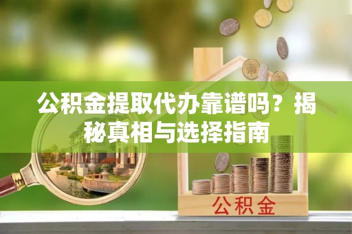 南靖公积金提取代办靠谱吗？揭秘真相与选择指南
