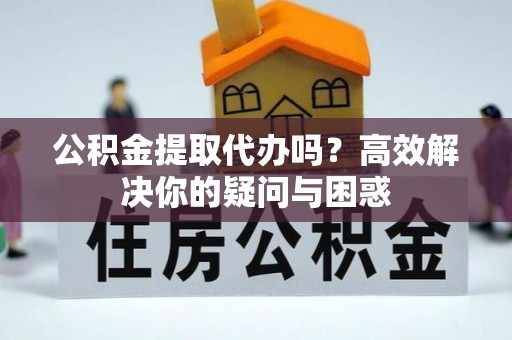 南靖公积金提取代办吗？高效解决你的疑问与困惑
