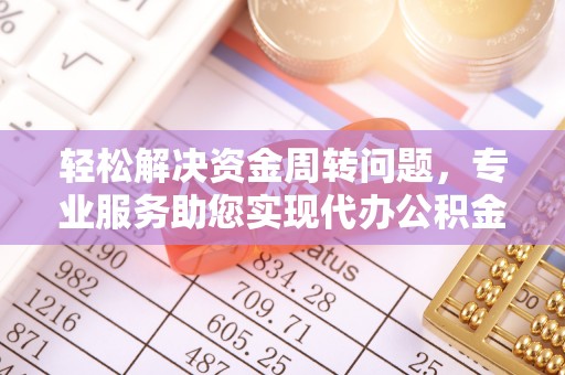 南靖轻松解决资金周转问题，专业服务助您实现代办公积金提取